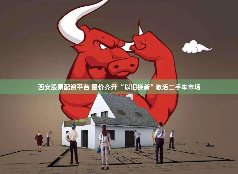 西安股票配资平台 量价齐升 “以旧换新”激活二手车市场