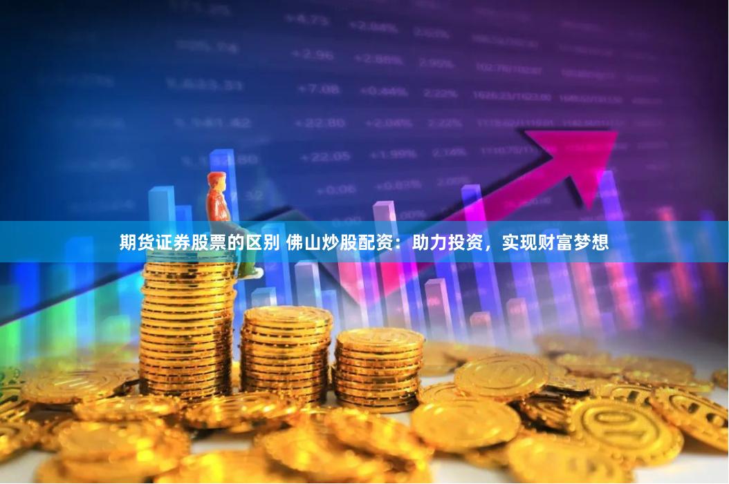 期货证券股票的区别 佛山炒股配资：助力投资，实现财富梦想