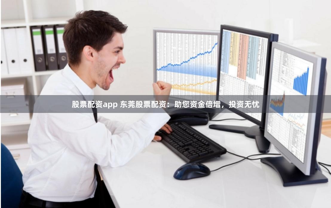 股票配资app 东莞股票配资：助您资金倍增，投资无忧