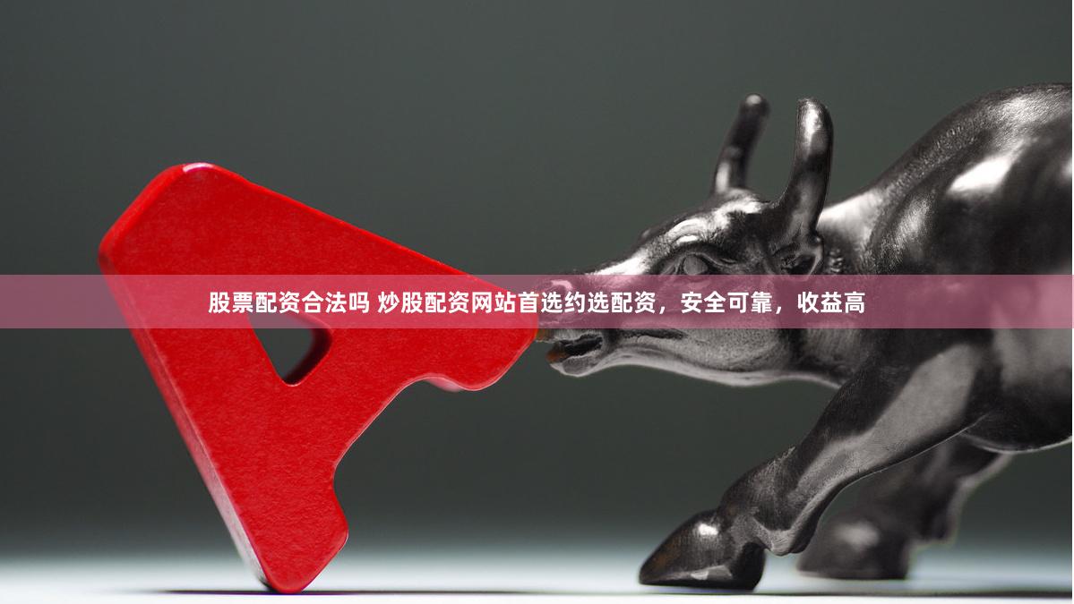 股票配资合法吗 炒股配资网站首选约选配资，安全可靠，收益高