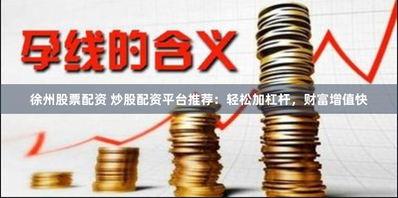 徐州股票配资 炒股配资平台推荐：轻松加杠杆，财富增值快