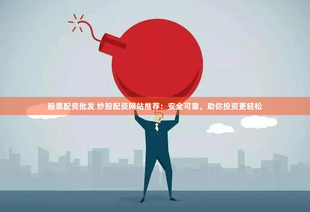 股票配资批发 炒股配资网站推荐：安全可靠，助你投资更轻松